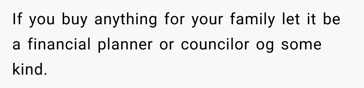 If you buy anything for your family let it be a financial planner or councilor og some kind.