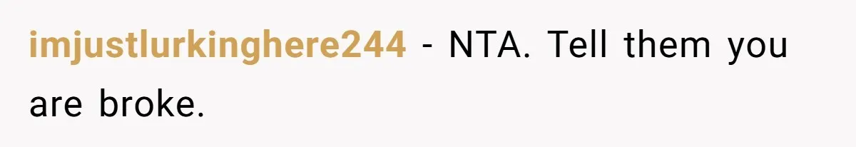 imjustlurkinghere244 − NTA. Tell them you are broke.