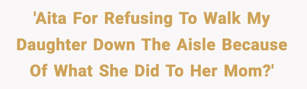 Dad Refuses to Walk Daughter Down the Aisle After She Bans Her Mom From the Wedding 'AITA for refusing to walk my daughter down the aisle because of what she did to her mom?'