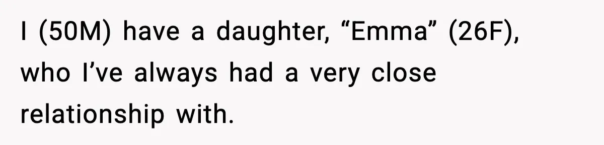 Dad Refuses to Walk Daughter Down the Aisle After She Bans Her Mom From the Wedding I (50M) have a daughter, “Emma” (26F), who I’ve always had a very close relationship with.
