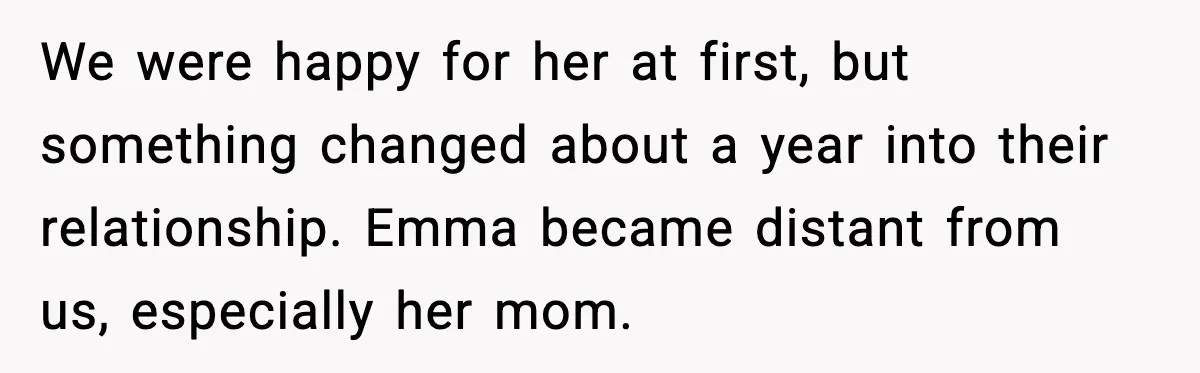 Dad Refuses to Walk Daughter Down the Aisle After She Bans Her Mom From the Wedding We were happy for her at first, but something changed about a year into their relationship. Emma became distant from us, especially her mom.