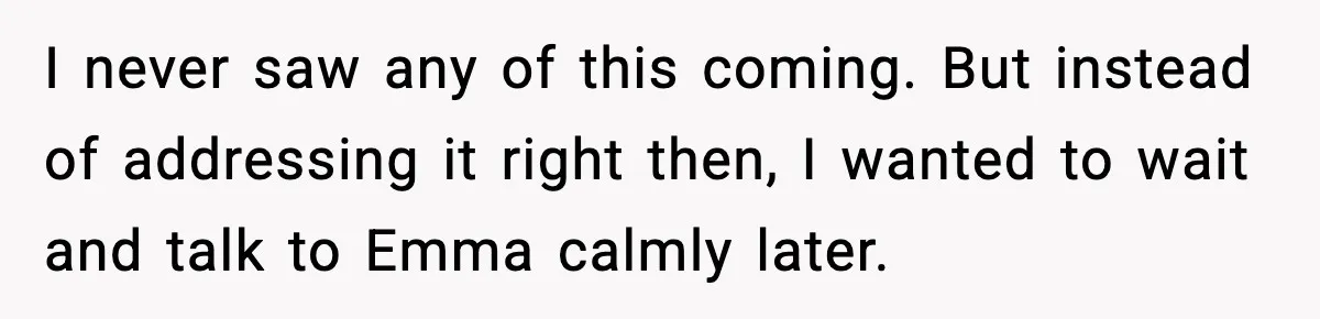 Dad Refuses to Walk Daughter Down the Aisle After She Bans Her Mom From the Wedding I never saw any of this coming. But instead of addressing it right then, I wanted to wait and talk to Emma calmly later.