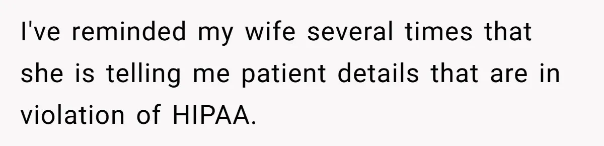 I've reminded my wife several times that she is telling me patient details that are in violation of HIPAA.