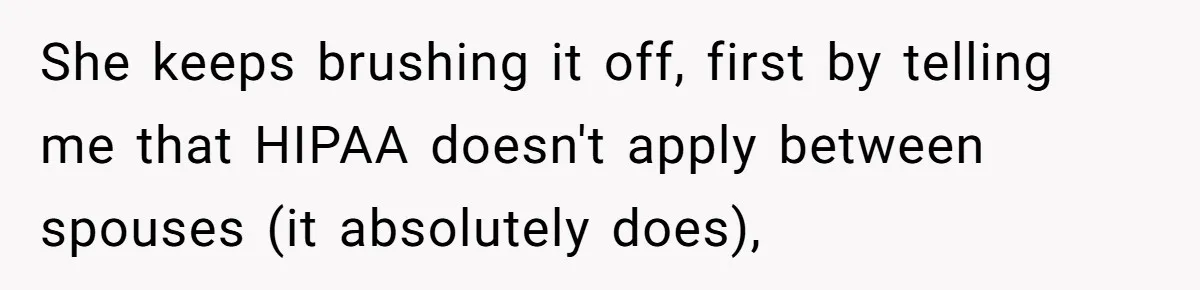 She keeps brushing it off, first by telling me that HIPAA doesn't apply between spouses (it absolutely does),