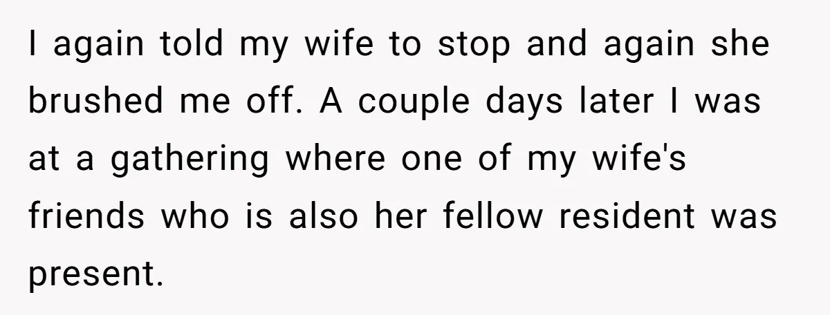 I again told my wife to stop and again she brushed me off. A couple days later I was at a gathering where one of my wife's friends who is...