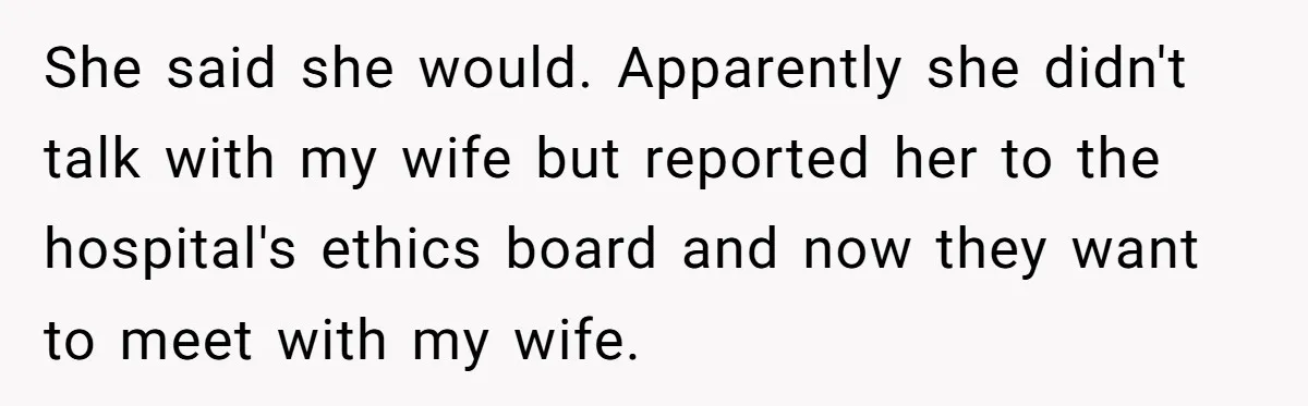 She said she would. Apparently she didn't talk with my wife but reported her to the hospital's ethics board and now they want to meet with my wife.