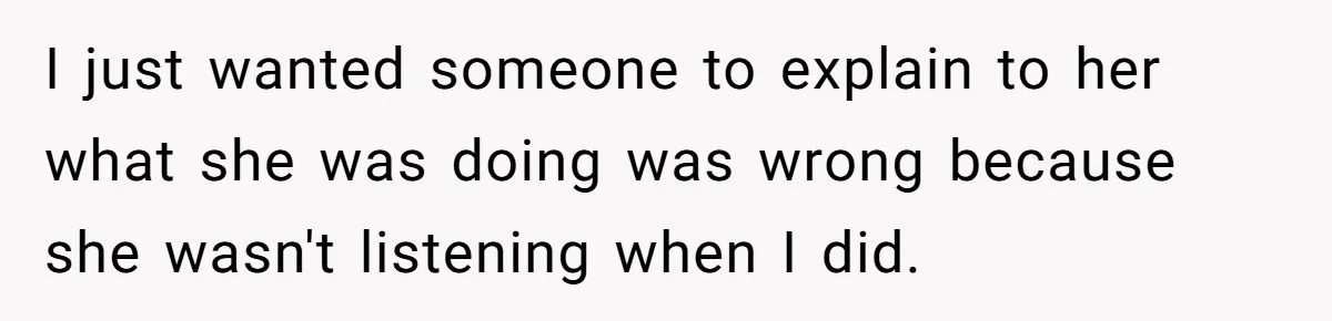 I just wanted someone to explain to her what she was doing was wrong because she wasn't listening when I did.