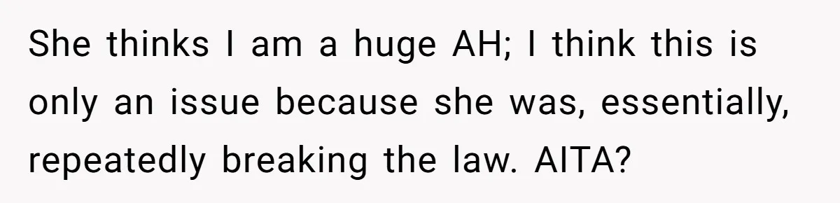 She thinks I am a huge AH; I think this is only an issue because she was, essentially, repeatedly breaking the law. AITA?