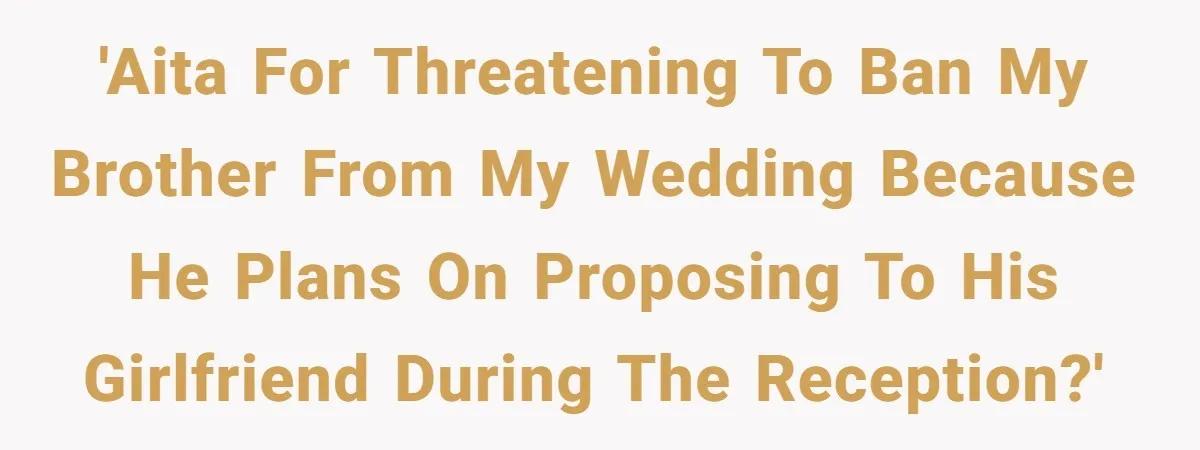 'AITA for threatening to ban my brother from my wedding because he plans on proposing to his girlfriend during the reception?'