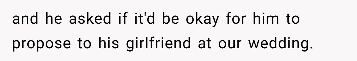 and he asked if it'd be okay for him to propose to his girlfriend at our wedding.