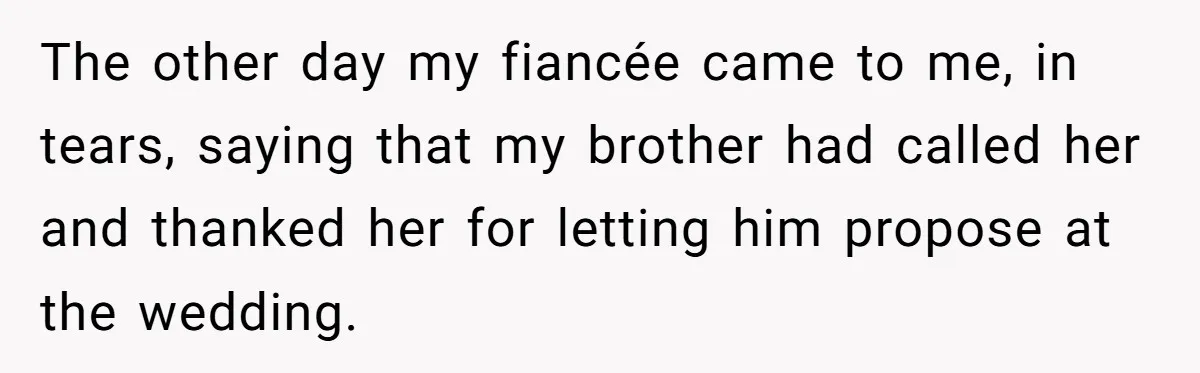 The other day my fiancée came to me, in tears, saying that my brother had called her and thanked her for letting him propose at the wedding.