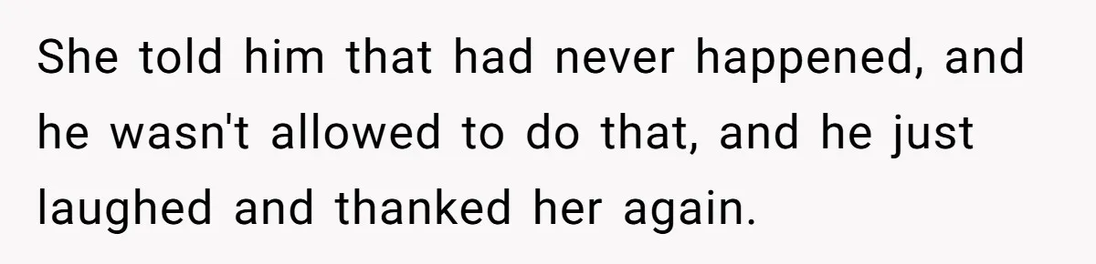 She told him that had never happened, and he wasn't allowed to do that, and he just laughed and thanked her again.