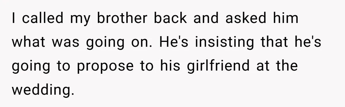 I called my brother back and asked him what was going on. He's insisting that he's going to propose to his girlfriend at the wedding.
