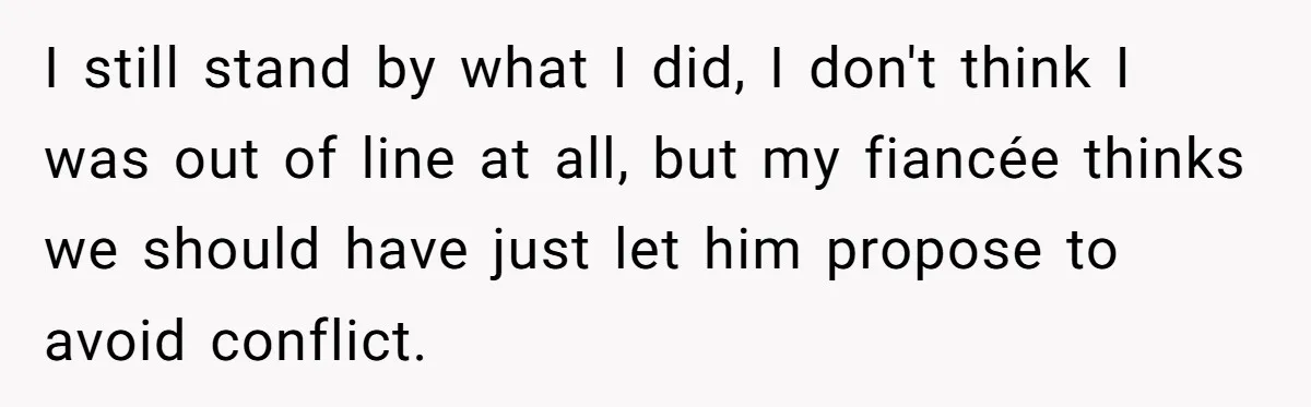 I still stand by what I did, I don't think I was out of line at all, but my fiancée thinks we should have just let him propose to avoid...