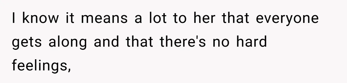 I know it means a lot to her that everyone gets along and that there's no hard feelings,