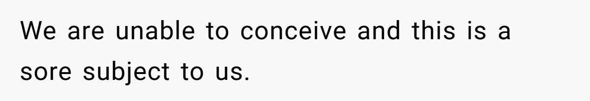 We are unable to conceive and this is a sore subject to us.