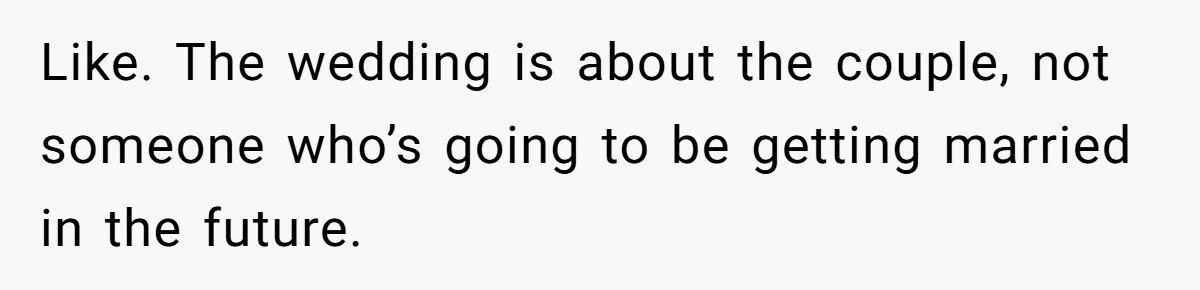 Like. The wedding is about the couple, not someone who’s going to be getting married in the future.