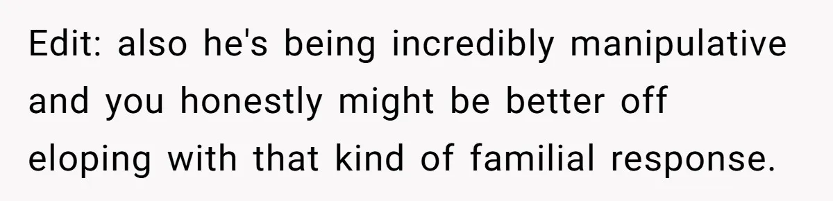 Edit: also he's being incredibly manipulative and you honestly might be better off eloping with that kind of familial response.
