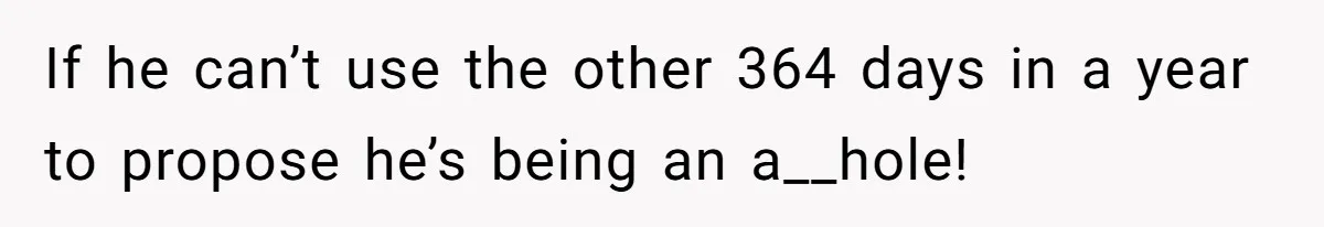 If he can’t use the other 364 days in a year to propose he’s being an a__hole!