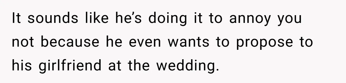 It sounds like he’s doing it to annoy you not because he even wants to propose to his girlfriend at the wedding.