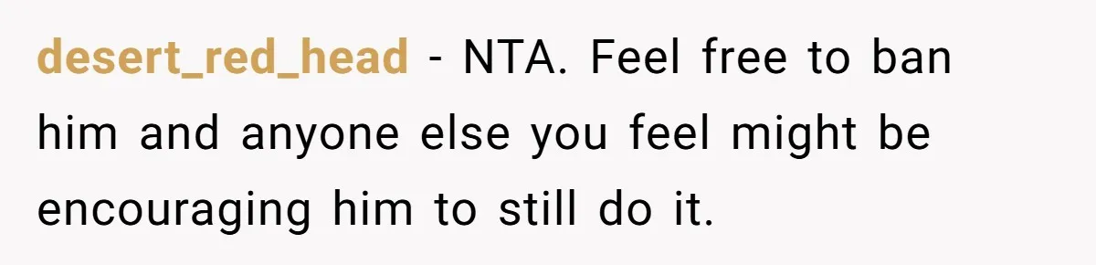 desert_red_head − NTA. Feel free to ban him and anyone else you feel might be encouraging him to still do it.