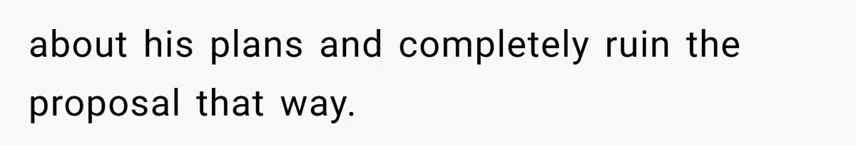 about his plans and completely ruin the proposal that way.