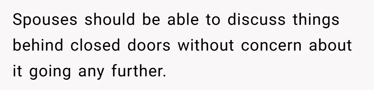 Spouses should be able to discuss things behind closed doors without concern about it going any further.
