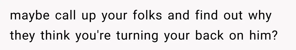 maybe call up your folks and find out why they think you're turning your back on him?