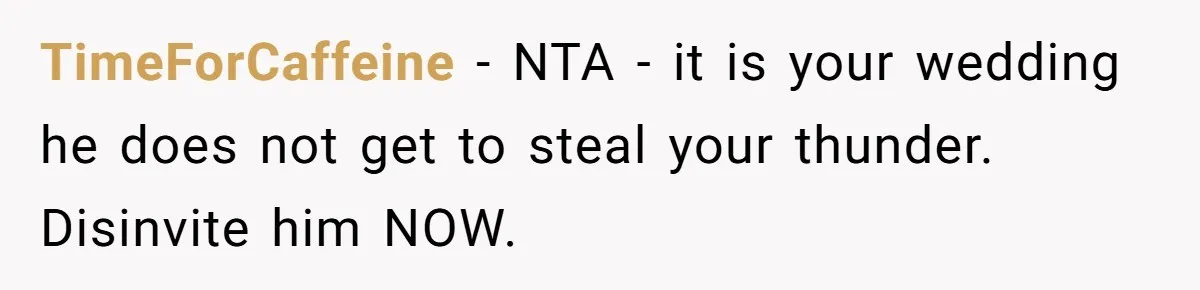 TimeForCaffeine − NTA - it is your wedding he does not get to steal your thunder. Disinvite him NOW.