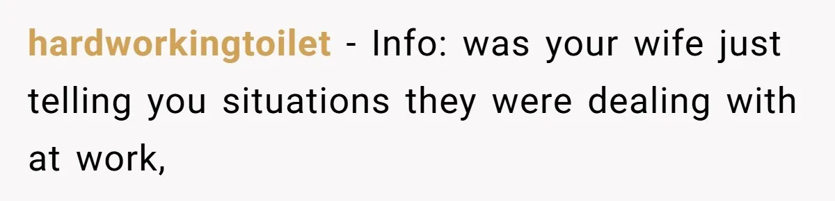 hardworkingtoilet − Info: was your wife just telling you situations they were dealing with at work,