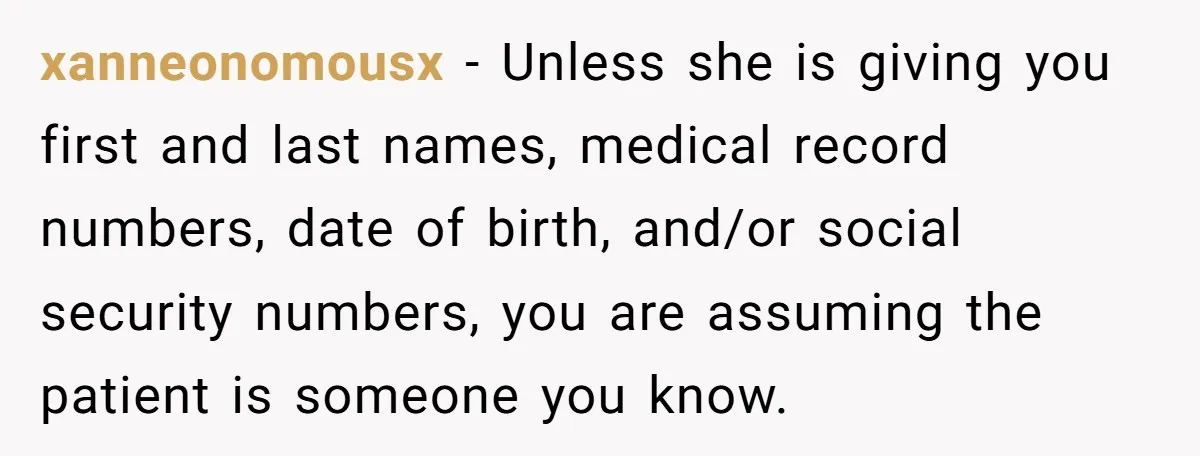 xanneonomousx − Unless she is giving you first and last names, medical record numbers, date of birth, and/or social security numbers, you are assuming the patient is someone you know.