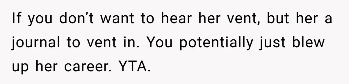 If you don’t want to hear her vent, but her a journal to vent in. You potentially just blew up her career. YTA.