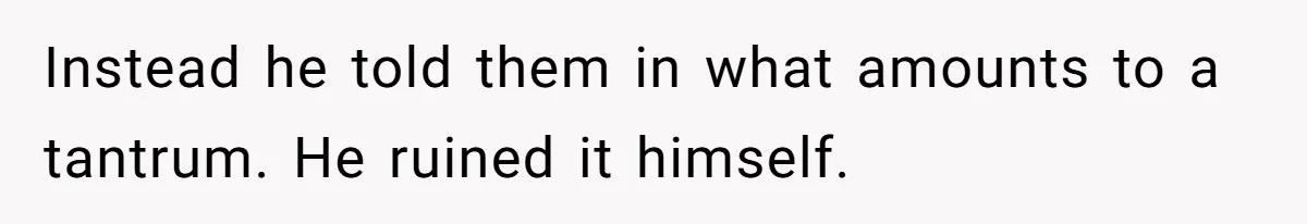Instead he told them in what amounts to a tantrum. He ruined it himself.
