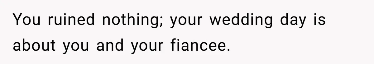 You ruined nothing; your wedding day is about you and your fiancee.