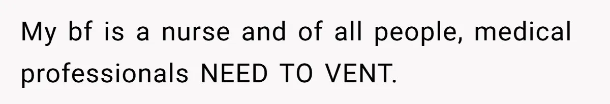 My bf is a nurse and of all people, medical professionals NEED TO VENT.