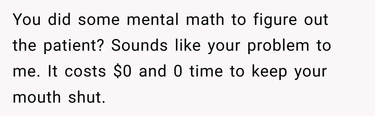 You did some mental math to figure out the patient? Sounds like your problem to me. It costs $0 and 0 time to keep your mouth shut.