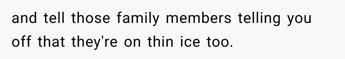 and tell those family members telling you off that they're on thin ice too.