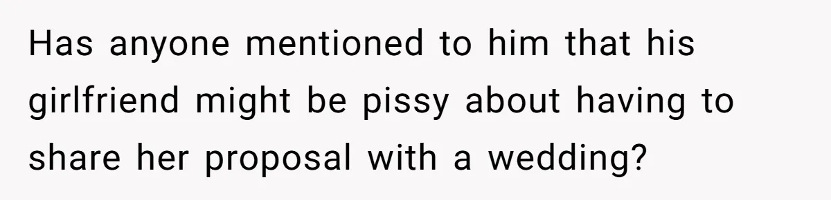 Has anyone mentioned to him that his girlfriend might be pissy about having to share her proposal with a wedding?