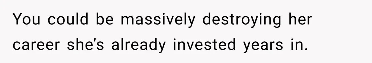 You could be massively destroying her career she’s already invested years in.