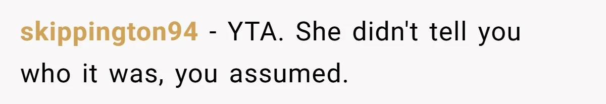 skippington94 − YTA. She didn't tell you who it was, you assumed.