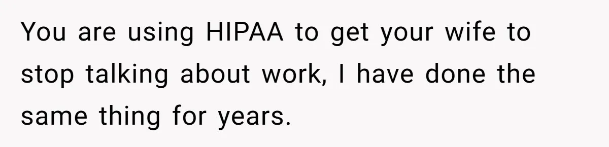 You are using HIPAA to get your wife to stop talking about work, I have done the same thing for years.