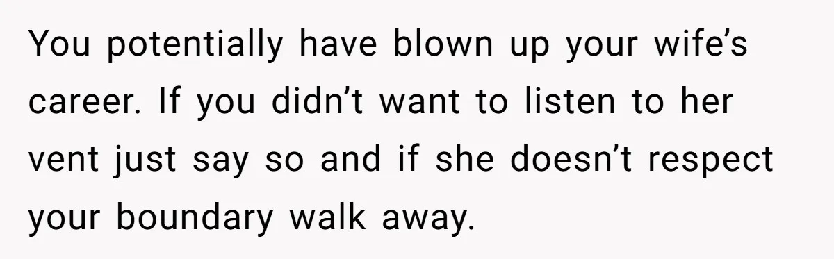 You potentially have blown up your wife’s career. If you didn’t want to listen to her vent just say so and if she doesn’t respect your boundary walk away.