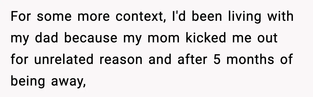 For some more context, I'd been living with my dad because my mom kicked me out for unrelated reason and after 5 months of being away,