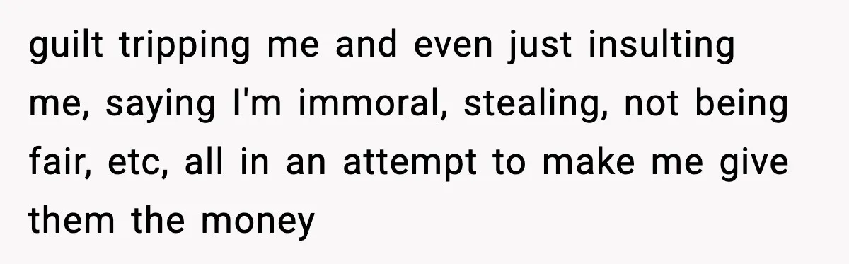 guilt tripping me and even just insulting me, saying I'm immoral, stealing, not being fair, etc, all in an attempt to make me give them the money