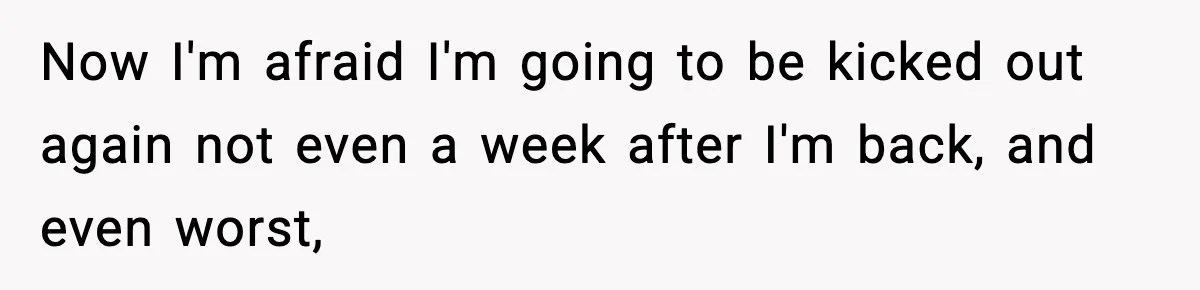 Now I'm afraid I'm going to be kicked out again not even a week after I'm back, and even worst,