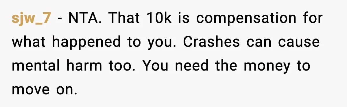 sjw_7 - NTA. That 10k is compensation for what happened to you. Crashes can cause mental harm too. You need the money to move on.