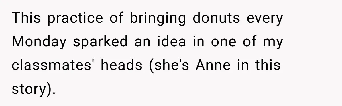 This practice of bringing donuts every Monday sparked an idea in one of my classmates' heads (she's Anne in this story).