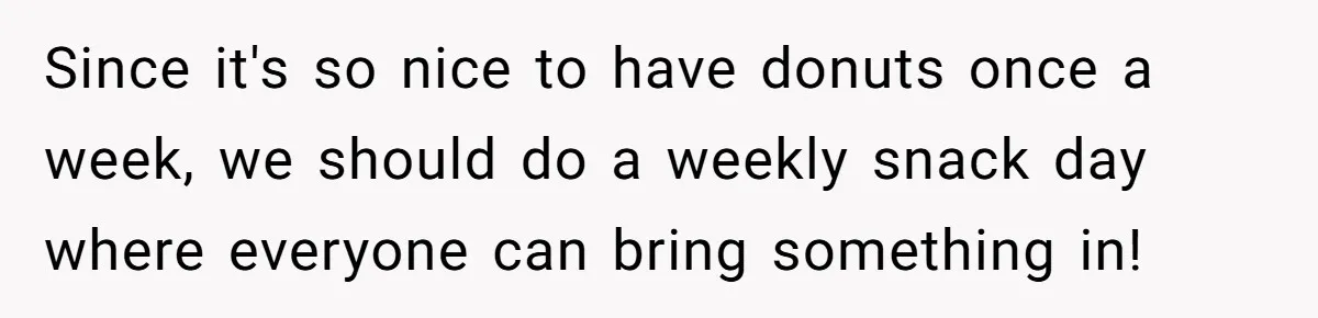 Since it's so nice to have donuts once a week, we should do a weekly snack day where everyone can bring something in!