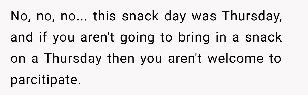 No, no, no... this snack day was Thursday, and if you aren't going to bring in a snack on a Thursday then you aren't welcome to parcitipate.