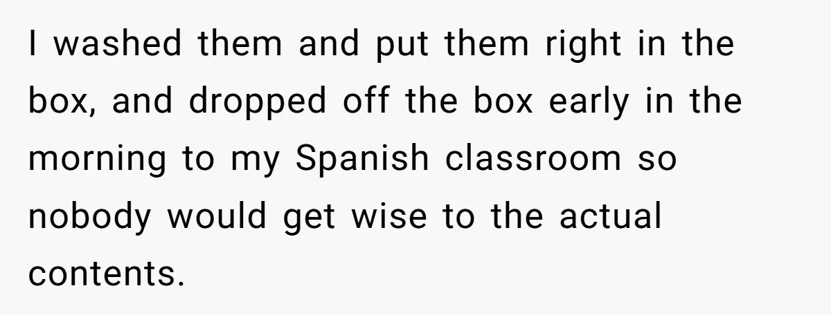 I washed them and put them right in the box, and dropped off the box early in the morning to my Spanish classroom so nobody would get wise to the...